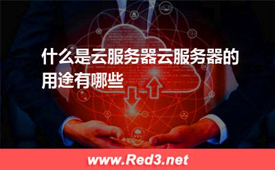 什么是云服务器云服务器的用途有哪些
