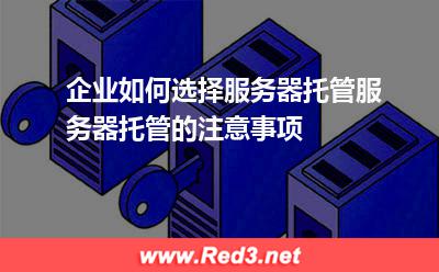 企业如何选择服务器托管服务器托管的注意事项