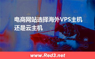 电商网站选择海外VPS主机还是云主机