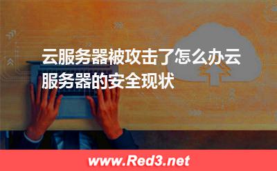 云服务器被攻击了怎么办云服务器的安全现状