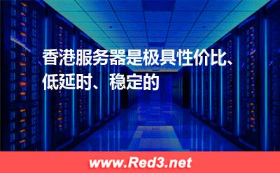 香港服务器是极具性价比、低延时、稳定的