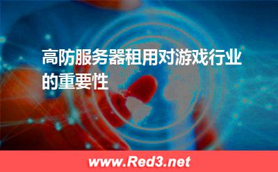 高防服务器租用对游戏行业的重要性
