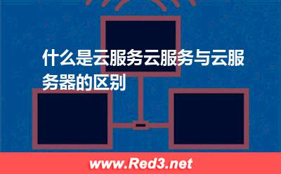 什么是云服务云服务与云服务器的区别