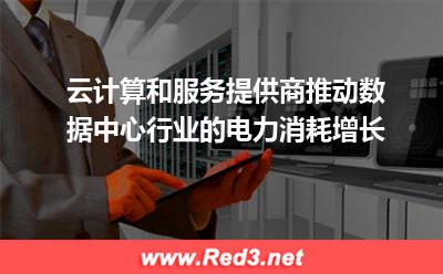 云计算和服务提供商推动数据中心行业的电力消耗增长