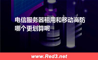 电信服务器租用和移动高防哪个更划算呢