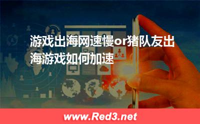 游戏出海,网速慢or猪队友出海游戏如何加速