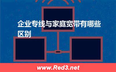 企业专线与家庭宽带有哪些区别(专线企业) 企业专线与家庭宽带有哪些区别