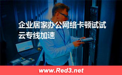 企业居家办公网络卡顿试试云专线加速(办公加速) 企业居家办公网络卡顿,云专线加速