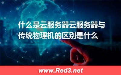 什么是云服务器云服务器与传统物理机的区别是什么 服务器共享