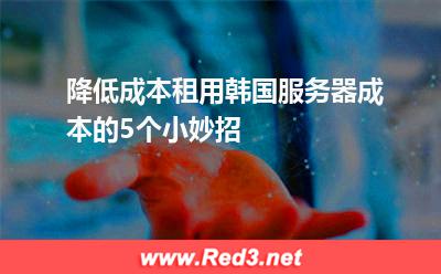降低成本租用韩国服务器成本的5个小妙招 韩国服务器