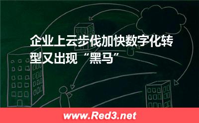 企业上云步伐加快,数字化转型又出现“黑马”