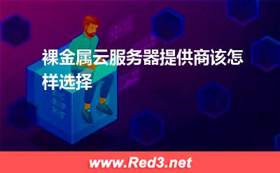 裸金属云服务器提供商该怎样选择(服务器金属) 裸金属云服务器提供商该怎样选择