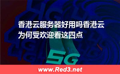 香港云服务器好用吗香港云为何受欢迎看这四点