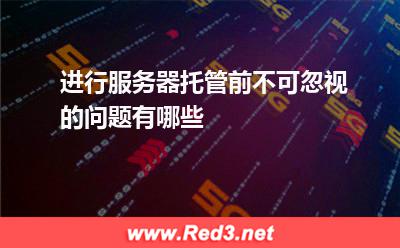 进行服务器托管前不可忽视的问题有哪些