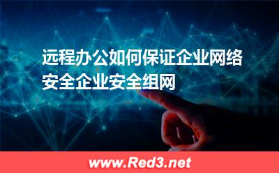 远程办公如何保证企业网络安全企业安全组网(办公网络) 企业安全组网,远程办公