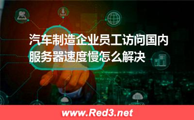 汽车制造企业员工访问国内服务器速度慢怎么解决