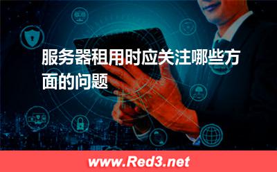 服务器租用时应关注哪些方面的问题 租用服务器