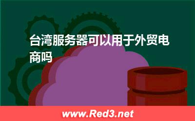 台湾服务器可以用于外贸电商吗(台湾服务器) 台湾服务器可以用于外贸电商吗?