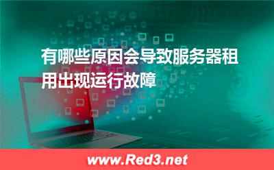 有哪些原因会导致服务器租用出现运行故障(服务器租用) 有哪些原因会导致服务器租用出现运行故障