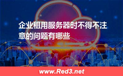 企业租用服务器时不得不注意的问题有哪些