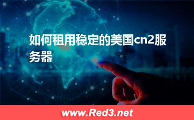 如何租用稳定的美国cn2服务器 美国服务器