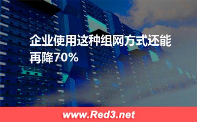 企业使用这种组网方式还能再降70%(企业组网)