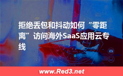 拒绝丢包和抖动,如何“零距离”访问海外SaaS应用云专线(专线公网) 云专线,”访问海外SaaS应用