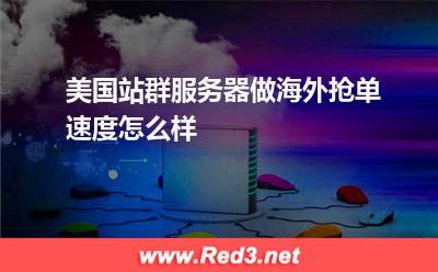 美国站群服务器做海外抢单速度怎么样