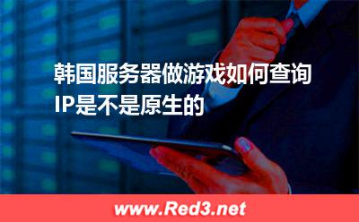韩国服务器做游戏如何查询IP是不是原生的 韩国服务器