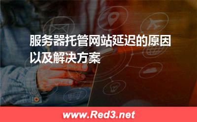 服务器托管网站延迟的原因以及解决方案