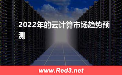 2022年的云计算市场趋势预测(计算企业)