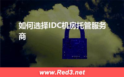 如何选择IDC机房托管服务商(机房服务商)