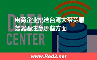 电商企业挑选台湾大带宽服务器要注意哪些方面