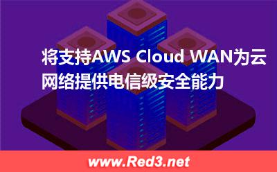 将支持AWS Cloud WAN,为云网络提供电信级安全能力(提供隔离) Cloud,AWS