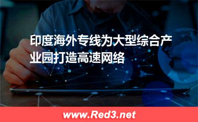 印度海外专线为大型综合产业园打造高速网络