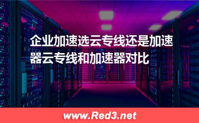 企业加速选云专线还是加速器云专线和加速器对比(加速器专线) 企业加速选云专线还是加速器?云专线和加速器对比