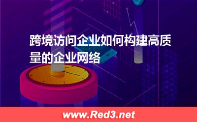 跨境访问企业如何构建高质量的企业网络