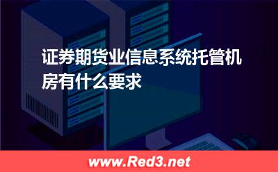 证券期货业信息系统托管机房有什么要求