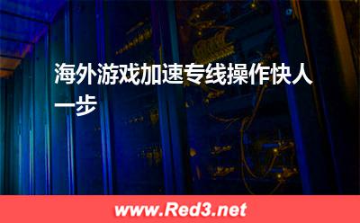 海外游戏加速专线操作快人一步(加速游戏)