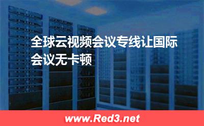 全球云视频会议专线让国际会议无卡顿(专线视频会议) 全球云视频会议专线