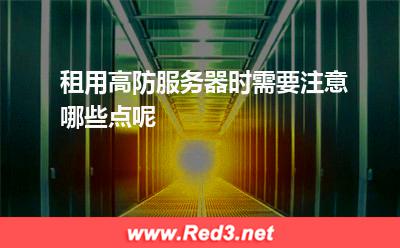 租用高防服务器时需要注意哪些点呢
