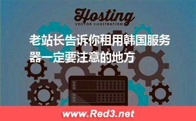 老站长告诉你租用韩国服务器一定要注意的地方 韩国服务器