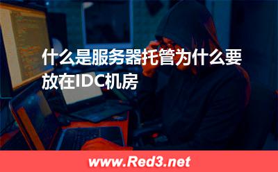 什么是服务器托管为什么要放在IDC机房(服务器机房) IDC机房,服务器托管