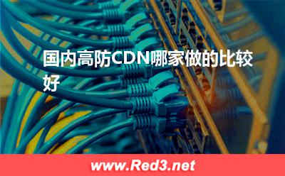 国内高防CDN哪家做的比较好(国内比较好)