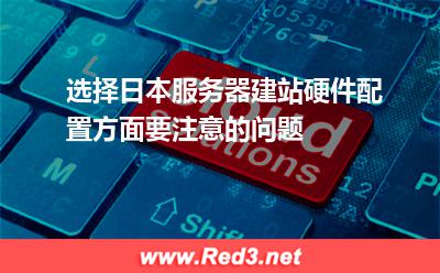 选择日本服务器建站硬件配置方面要注意的问题