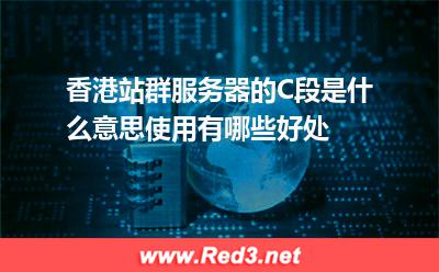 香港站群服务器的C段是什么意思使用有哪些好处