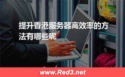 提升香港服务器高效率的方法有哪些呢