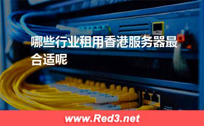 哪些行业租用香港服务器最合适呢(香港主机)