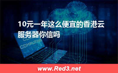 10元一年这么便宜的香港云服务器你信吗 香港服务器