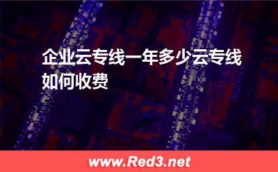 企业云专线一年多少云专线如何收费